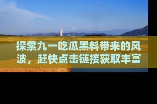 探索九一吃瓜黑料带来的风波，赶快点击链接获取丰富内幕资讯！