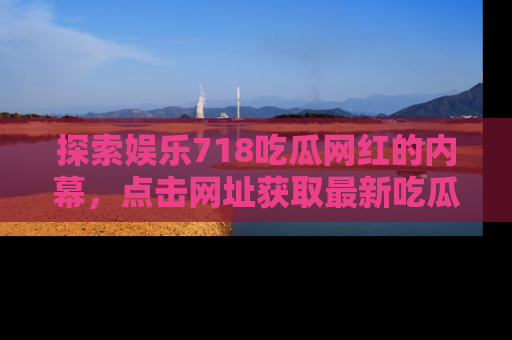 探索娱乐718吃瓜网红的内幕，点击网址获取最新吃瓜资讯。