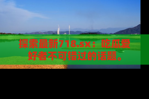 探索最新718.sx：吃瓜爱好者不可错过的话题。