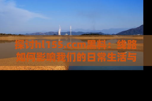 探讨hl155.ccm黑料：线路如何影响我们的日常生活与娱乐选择？
