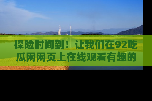 探险时间到！让我们在92吃瓜网网页上在线观看有趣的瓜，好奇的传送门等你来！