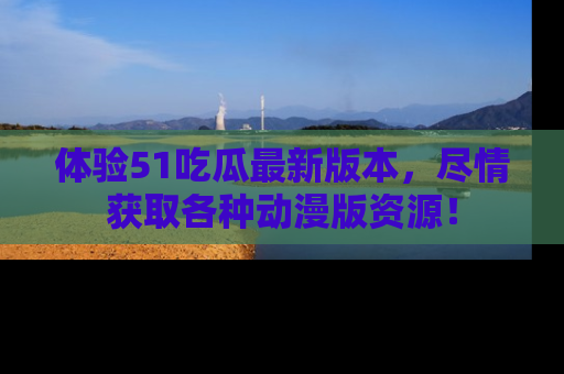 体验51吃瓜最新版本，尽情获取各种动漫版资源！