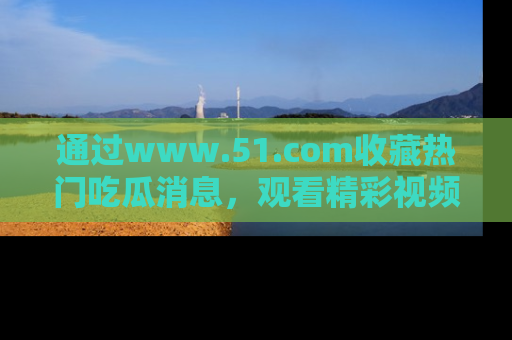 通过www.51.com收藏热门吃瓜消息，观看精彩视频与段子！