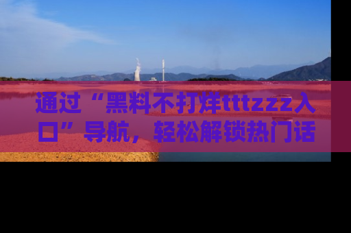 通过“黑料不打烊tttzzz入口”导航，轻松解锁热门话题及娱乐圈黑料内幕