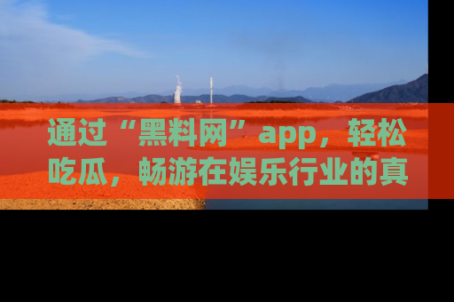 通过“黑料网”app，轻松吃瓜，畅游在娱乐行业的真实世界！