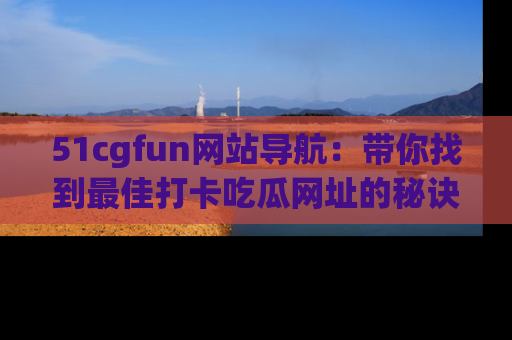 51cgfun网站导航：带你找到最佳打卡吃瓜网址的秘诀