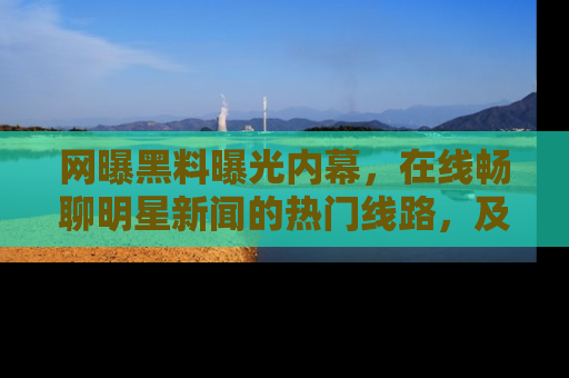 网曝黑料曝光内幕，在线畅聊明星新闻的热门线路，及时掌握最新消息！