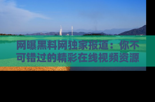 网曝黑料网独家报道：你不可错过的精彩在线视频资源推荐！