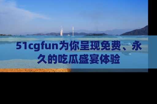 51cgfun为你呈现免费、永久的吃瓜盛宴体验