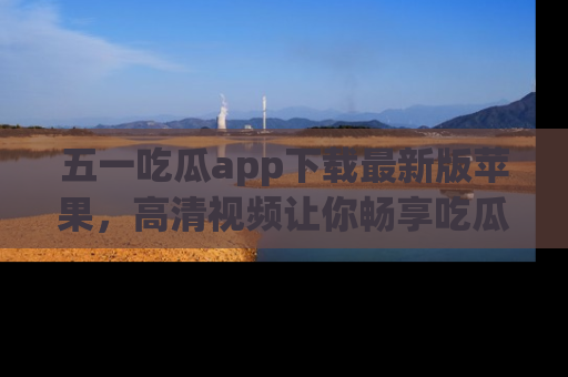 五一吃瓜app下载最新版苹果，高清视频让你畅享吃瓜乐趣