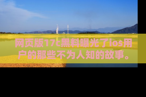 网页版17c黑料曝光了ios用户的那些不为人知的故事。