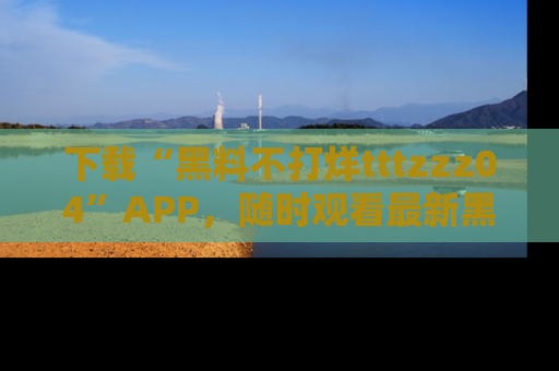 下载“黑料不打烊tttzzz04”APP,随时观看最新黑料不打烊tttzzz04在线!