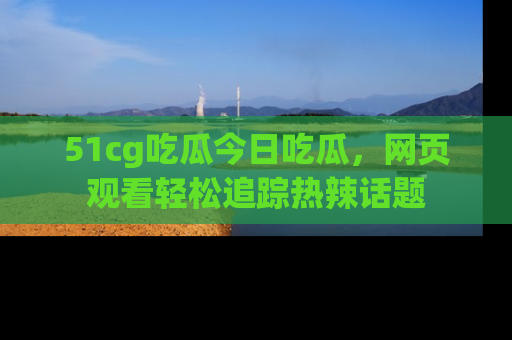 51cg吃瓜今日吃瓜，网页观看轻松追踪热辣话题