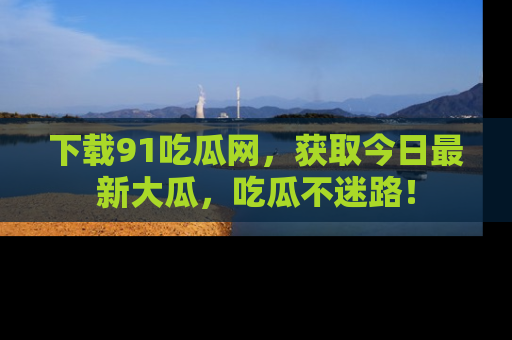下载91吃瓜网,获取今日最新大瓜,吃瓜不迷路!