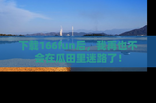 下载166fun后,我再也不会在瓜田里迷路了!