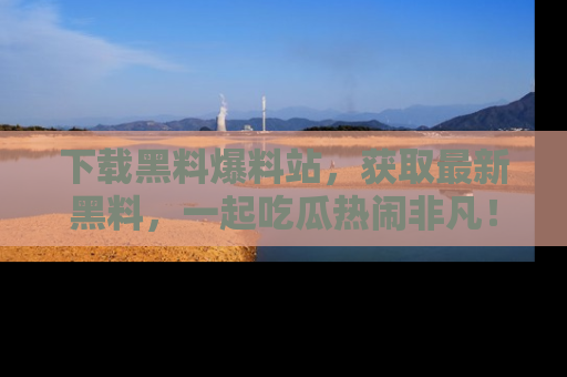 下载黑料爆料站,获取最新黑料,一起吃瓜热闹非凡!