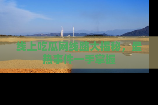 线上吃瓜网线路大揭秘,最热事件一手掌握