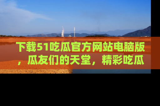 下载51吃瓜官方网站电脑版,瓜友们的天堂,精彩吃瓜故事不容错过!