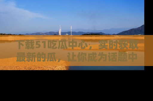 下载51吃瓜中心,实时获取最新的瓜,让你成为话题中心的焦点!