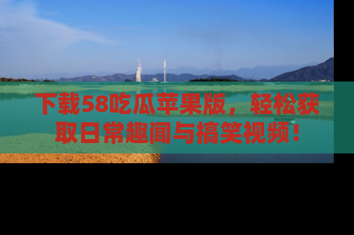 下载58吃瓜苹果版,轻松获取日常趣闻与搞笑视频!