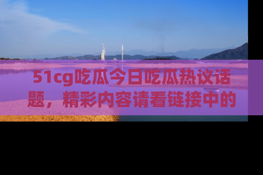 51cg吃瓜今日吃瓜热议话题，精彩内容请看链接中的传送门分享！