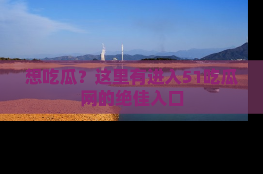 想吃瓜?这里有进入51吃瓜网的绝佳入口
