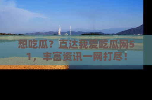 想吃瓜?直达我爱吃瓜网51,丰富资讯一网打尽!