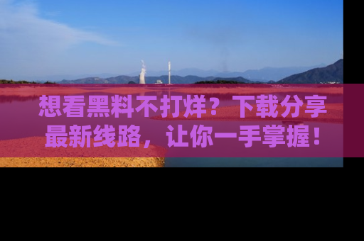 想看黑料不打烊?下载分享最新线路,让你一手掌握!