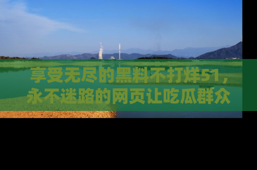 享受无尽的黑料不打烊51,永不迷路的网页让吃瓜群众尽情围观