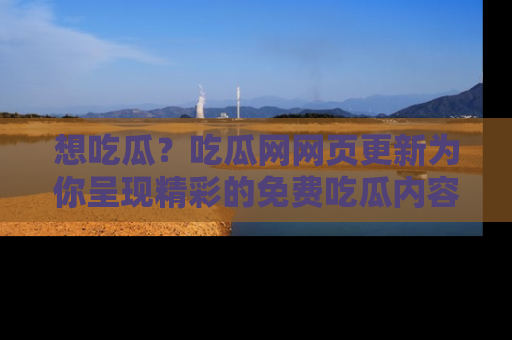 想吃瓜?吃瓜网网页更新为你呈现精彩的免费吃瓜内容!