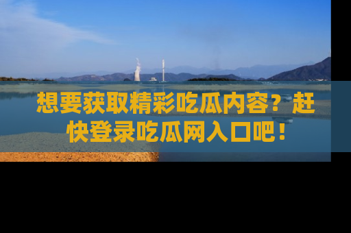 想要获取精彩吃瓜内容？赶快登录吃瓜网入口吧！