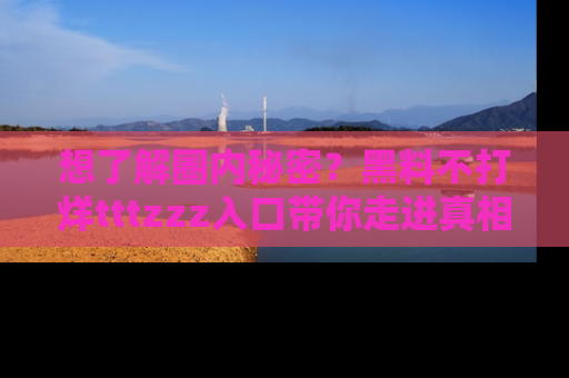 想了解圈内秘密?黑料不打烊tttzzz入口带你走进真相世界,赶紧浏览网址!