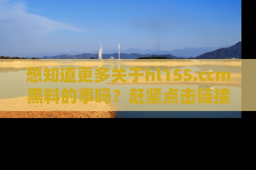 想知道更多关于hl155.ccm黑料的事吗？赶紧点击链接了解吧！