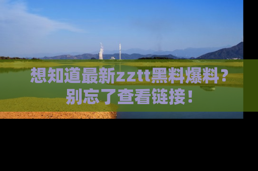 想知道最新zztt黑料爆料？别忘了查看链接！