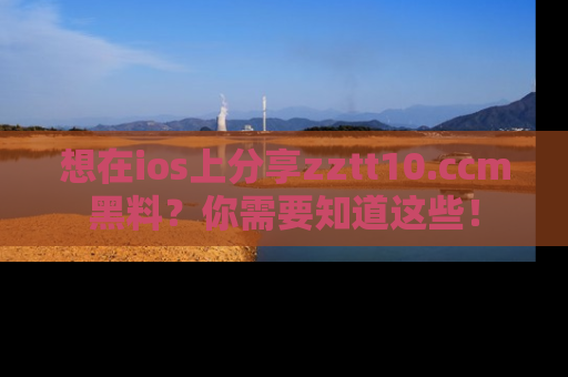 想在ios上分享zztt10.ccm黑料？你需要知道这些！