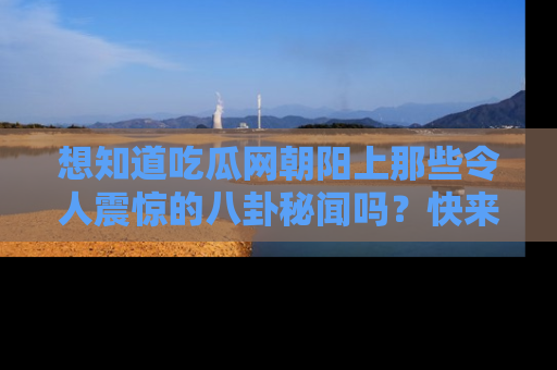 想知道吃瓜网朝阳上那些令人震惊的八卦秘闻吗？快来看看！