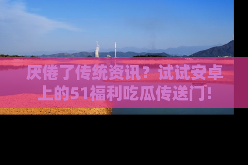 厌倦了传统资讯？试试安卓上的51福利吃瓜传送门！