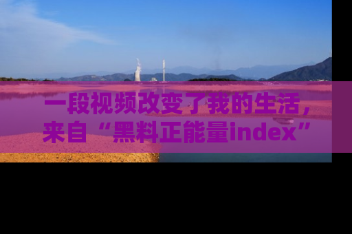 一段视频改变了我的生活，来自“黑料正能量index”的真实分享