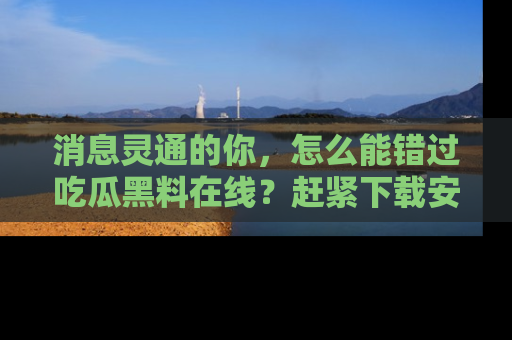 消息灵通的你，怎么能错过吃瓜黑料在线？赶紧下载安装苹果版，瓜果随手可得！