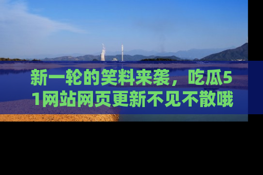 新一轮的笑料来袭，吃瓜51网站网页更新不见不散哦！