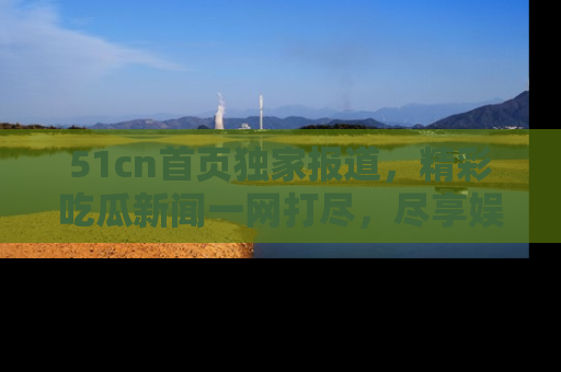 51cn首页独家报道，精彩吃瓜新闻一网打尽，尽享娱乐盛宴