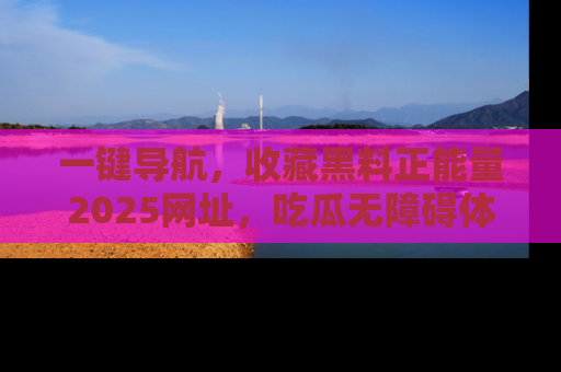 一键导航，收藏黑料正能量2025网址，吃瓜无障碍体验
