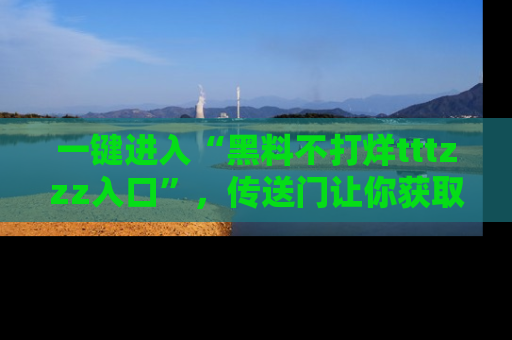 一键进入“黑料不打烊tttzzz入口”，传送门让你获取即时娱乐新闻