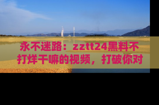 永不迷路：zztt24黑料不打烊干嘛的视频，打破你对吃瓜的固有认知！