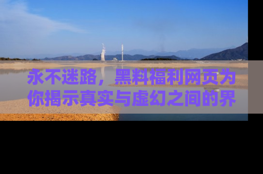 永不迷路，黑料福利网页为你揭示真实与虚幻之间的界限