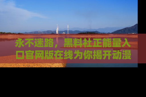 永不迷路，黑料社正能量入口官网版在线为你揭开动漫游戏的神秘面纱