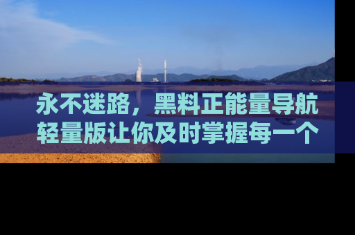 永不迷路，黑料正能量导航轻量版让你及时掌握每一个劲爆消息！
