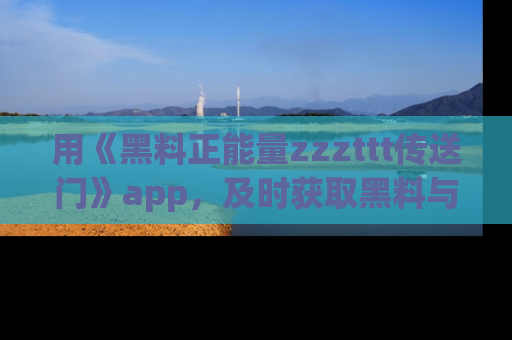 用《黑料正能量zzzttt传送门》app，及时获取黑料与正能量的最新动态