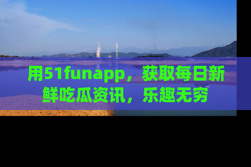 用51funapp，获取每日新鲜吃瓜资讯，乐趣无穷