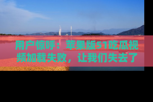 用户惊呼：苹果版51吃瓜视频加载失败，让我们失去了宝贵资源！
